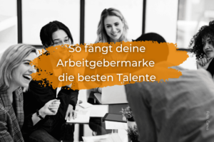 So fängt deine Arbeitgebermarke die besten Talente