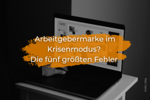 Arbeitgebermarke im Krisenmodus? Die fünf größten Fehler