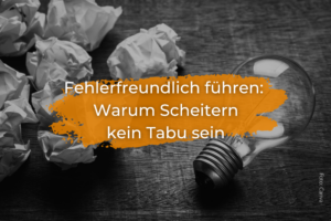 Fehlerfreundlich führen: Warum Scheitern kein Tabu sein darf