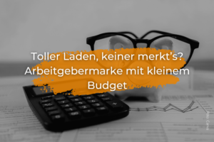 Toller Laden, keiner merkt’s? Arbeitgebermarke mit kleinem Budget